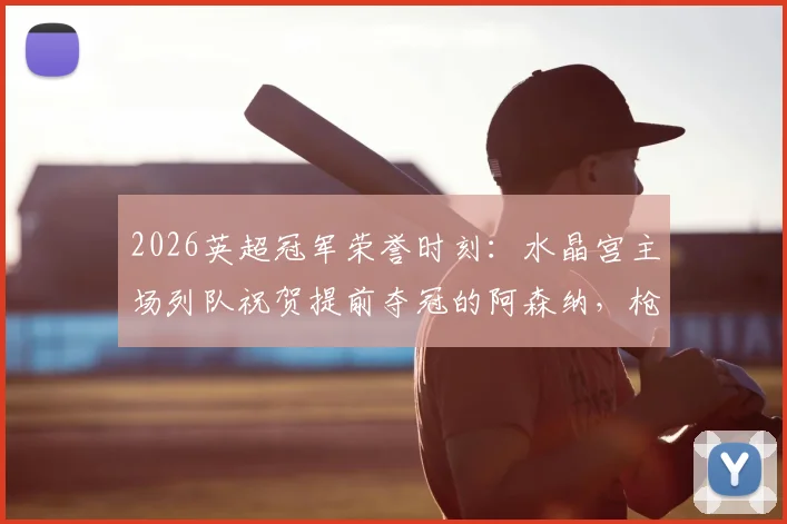 2026英超冠军荣誉时刻：水晶宫主场列队祝贺提前夺冠的阿森纳，枪手客场如何回应？