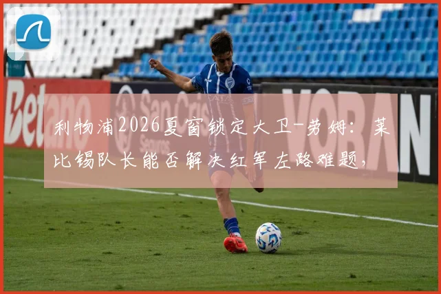 利物浦2026夏窗锁定大卫-劳姆：莱比锡队长能否解决红军左路难题，转会费及球员分析一览