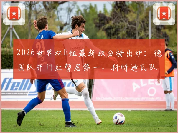2026世界杯E组最新积分榜出炉:德国队开门红暂居第一,科特迪瓦队紧随其后,小组出线争夺战提前升温
