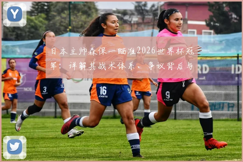 日本主帅森保一瞄准2026世界杯冠军:详解其战术体系、争议背后与日本队真实实力