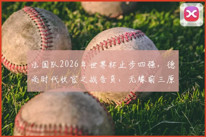 法国队2026年世界杯止步四强，德尚时代收官之战告负，无缘前三原因深度剖析
