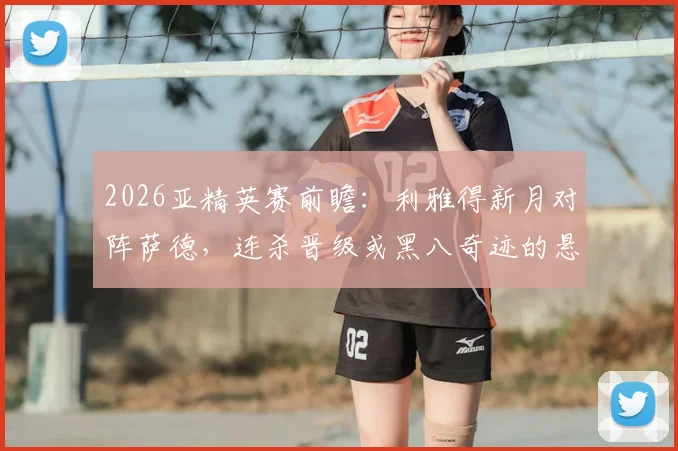 2026亚精英赛前瞻:利雅得新月对阵萨德,连杀晋级或黑八奇迹的悬念之战