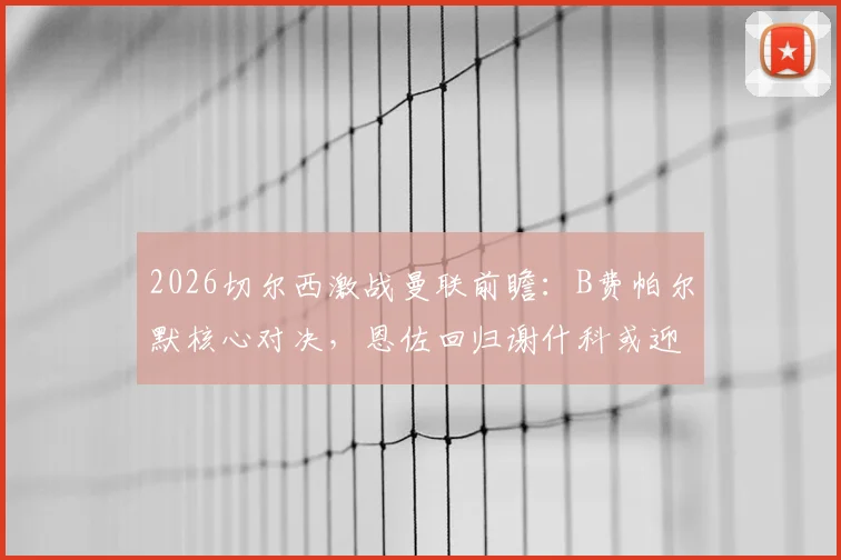 2026切尔西激战曼联前瞻:B费帕尔默核心对决,恩佐回归谢什科或迎首秀