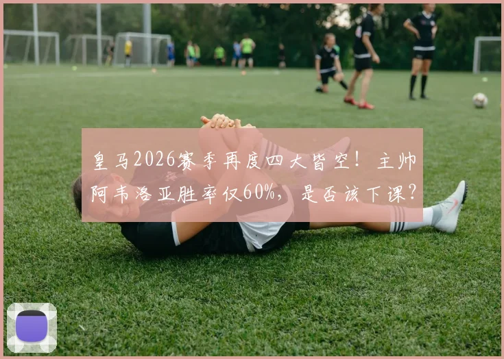 皇马2026赛季再度四大皆空!主帅阿韦洛亚胜率仅60%,是否该下课?深度剖析其战术与潜在接替者