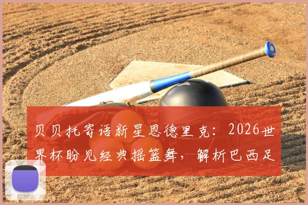 贝贝托寄语新星恩德里克：2026世界杯盼见经典摇篮舞，解析巴西足球的传承与期待