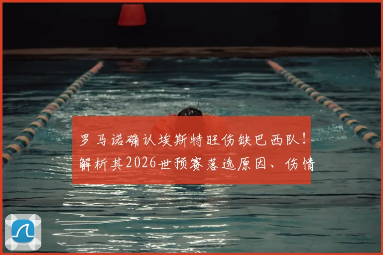 罗马诺确认埃斯特旺伤缺巴西队！解析其2026世预赛落选原因、伤情及对巴西队锋线影响