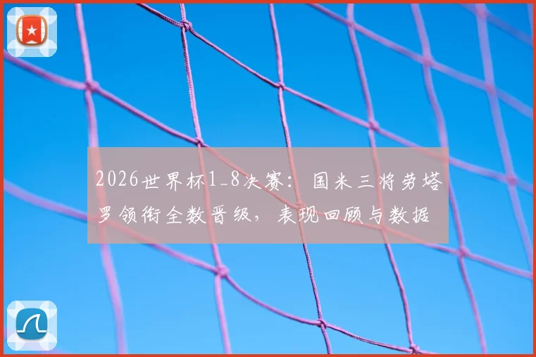 2026世界杯1_8决赛:国米三将劳塔罗领衔全数晋级,表现回顾与数据分析