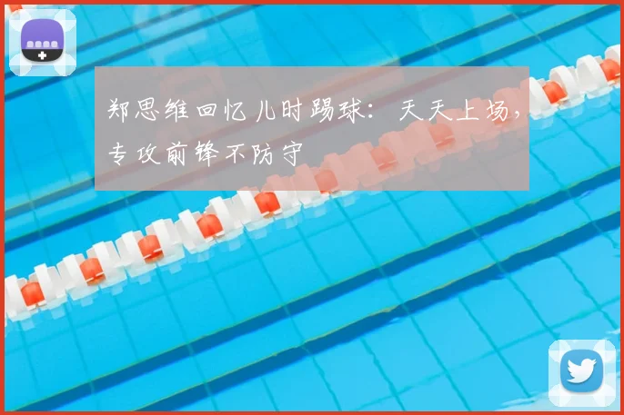郑思维回忆儿时踢球：天天上场，专攻前锋不防守