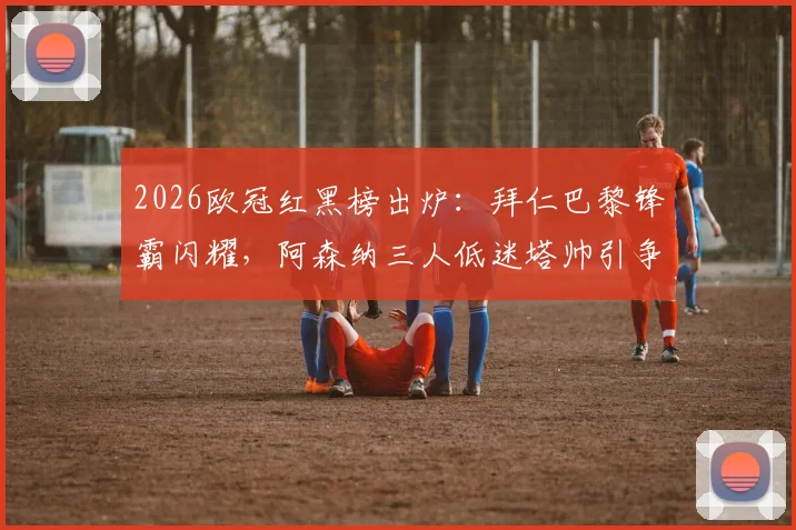 2026欧冠红黑榜出炉：拜仁巴黎锋霸闪耀，阿森纳三人低迷塔帅引争议