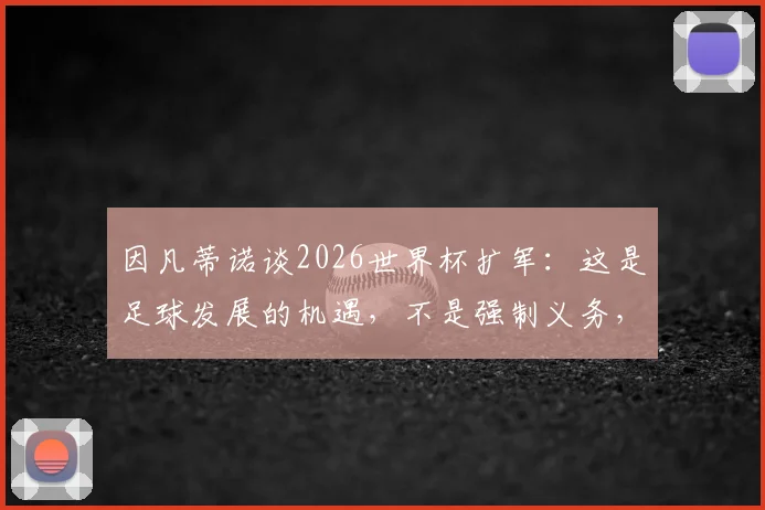 因凡蒂诺谈2026世界杯扩军：这是足球发展的机遇，不是强制义务，详解民主进程框架