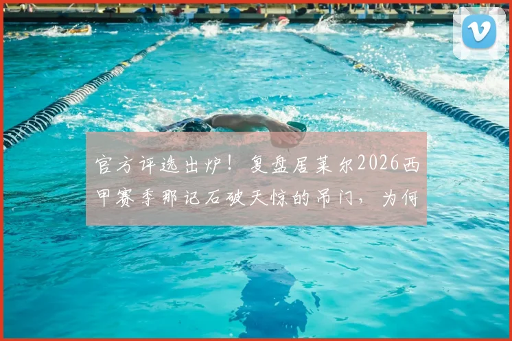 官方评选出炉！复盘居莱尔2026西甲赛季那记石破天惊的吊门，为何它能当选最佳进球