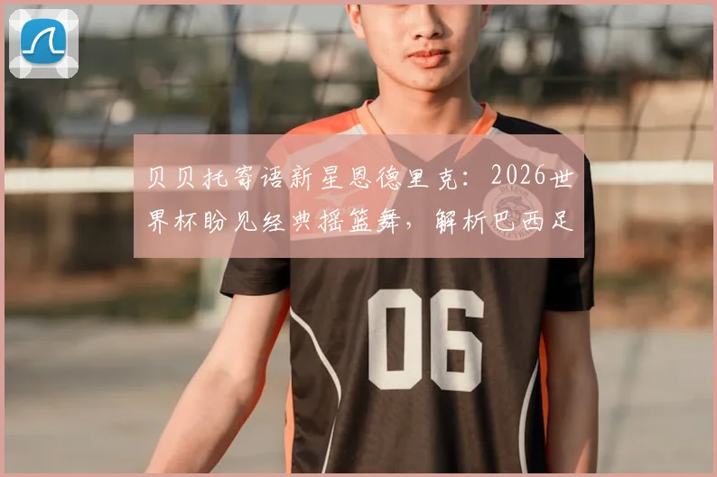 贝贝托寄语新星恩德里克：2026世界杯盼见经典摇篮舞，解析巴西足球的传承与期待