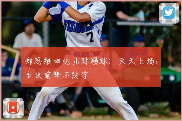 郑思维回忆儿时踢球：天天上场，专攻前锋不防守