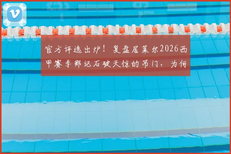 官方评选出炉！复盘居莱尔2026西甲赛季那记石破天惊的吊门，为何它能当选最佳进球