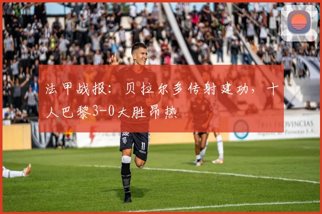 法甲战报：贝拉尔多传射建功，十人巴黎3-0大胜昂热