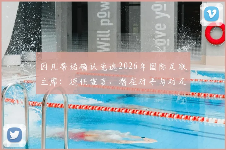 因凡蒂诺确认竞选2026年国际足联主席：连任宣言、潜在对手与对足球未来影响解读