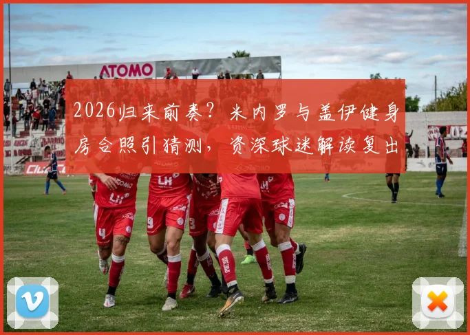 2026归来前奏？米内罗与盖伊健身房合照引猜测，资深球迷解读复出路线图