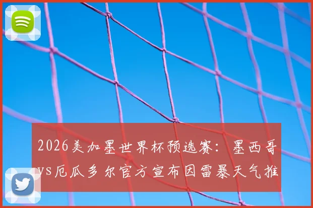 2026美加墨世界杯预选赛：墨西哥vs厄瓜多尔官方宣布因雷暴天气推迟，最新开球时间确认晚上10点