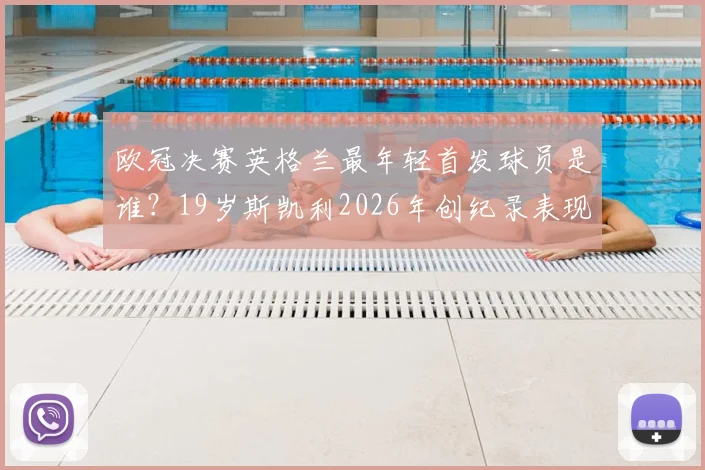 欧冠决赛英格兰最年轻首发球员是谁？19岁斯凯利2026年创纪录表现与数据深度剖析，附其青训背景与未来前景展望