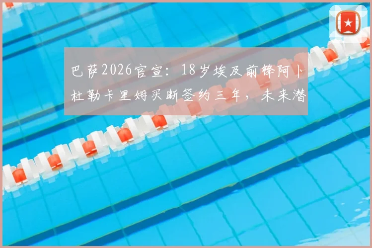 巴萨2026官宣：18岁埃及前锋阿卜杜勒卡里姆买断签约三年，未来潜力分析