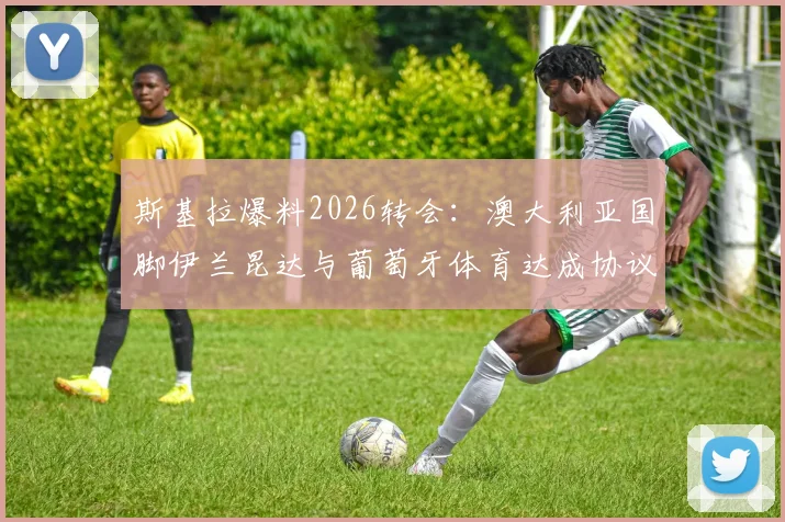 斯基拉爆料2026转会：澳大利亚国脚伊兰昆达与葡萄牙体育达成协议，转会费及合同细节详解