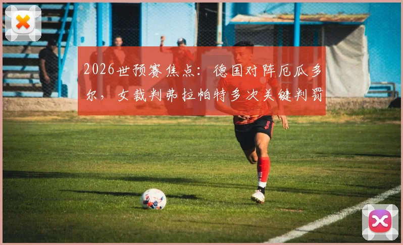 2026世预赛焦点：德国对阵厄瓜多尔，女裁判弗拉帕特多次关键判罚引热议，双方进球皆存疑点