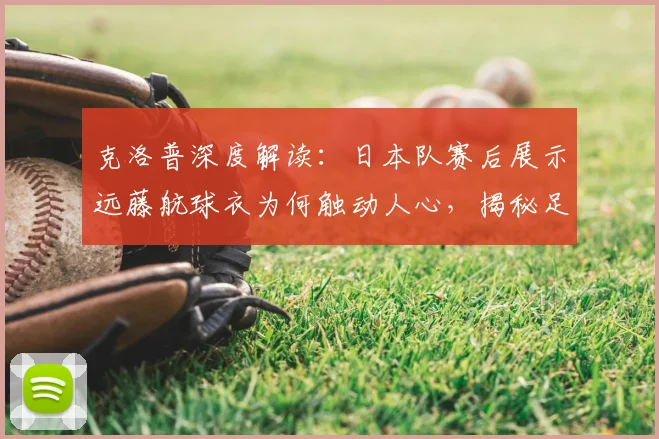 克洛普深度解读：日本队赛后展示远藤航球衣为何触动人心，揭秘足球超越胜负的真实意义