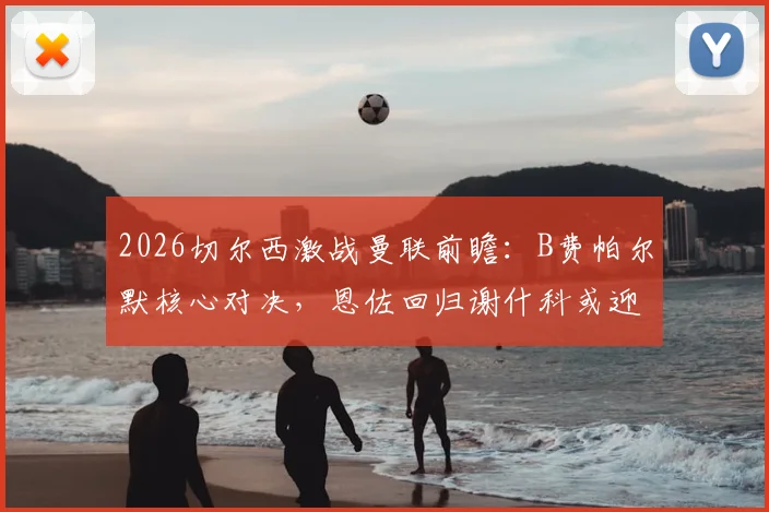 2026切尔西激战曼联前瞻：B费帕尔默核心对决，恩佐回归谢什科或迎首秀
