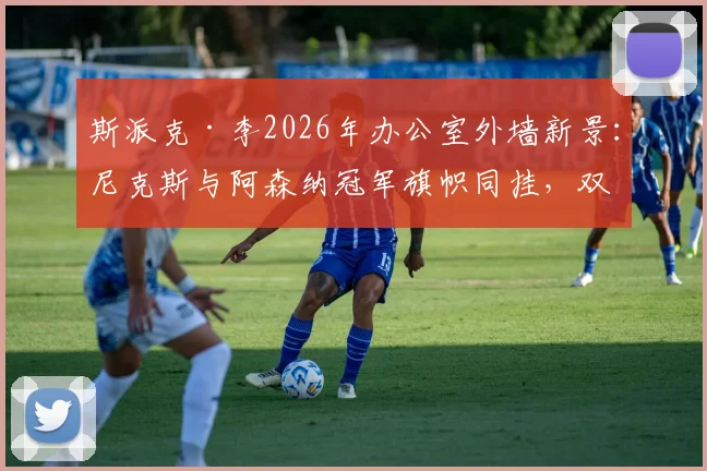 斯派克·李2026年办公室外墙新景:尼克斯与阿森纳冠军旗帜同挂,双料球迷的终极展示