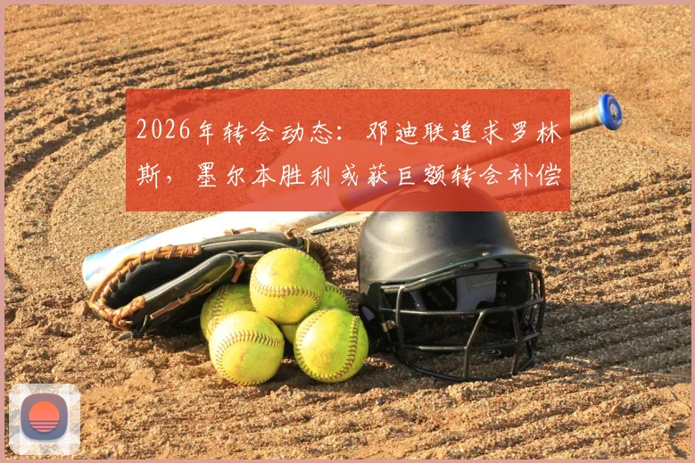 2026年转会动态:邓迪联追求罗林斯,墨尔本胜利或获巨额转会补偿金,球迷热议潜在交易细节