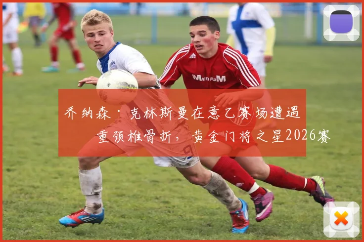 乔纳森·克林斯曼在意乙赛场遭遇严重颈椎骨折，黄金门将之星2026赛季提前报销，后续康复之路引关注