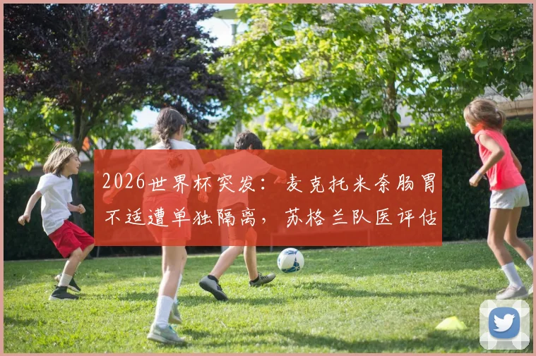 2026世界杯突发:麦克托米奈肠胃不适遭单独隔离,苏格兰队医评估首战出场可能性
