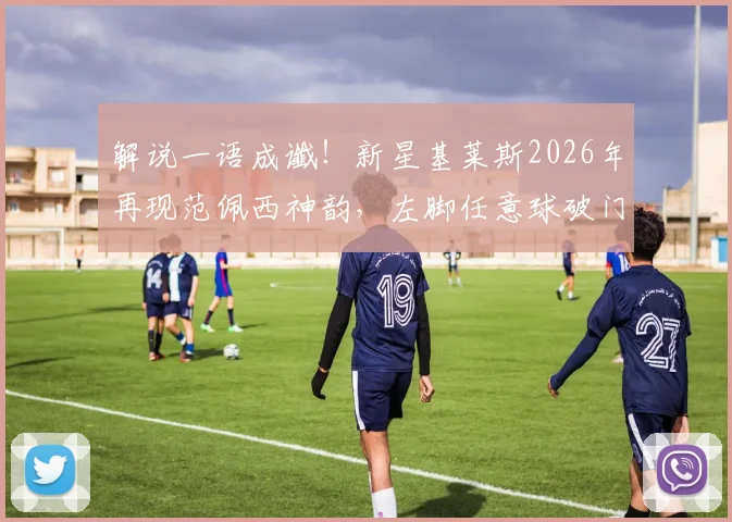 解说一语成谶！新星基莱斯2026年再现范佩西神韵，左脚任意球破门技惊四座