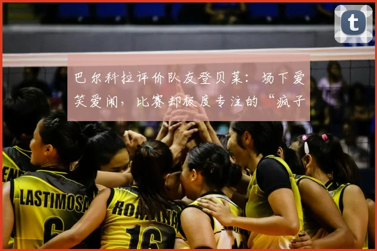 巴尔科拉评价队友登贝莱：场下爱笑爱闹，比赛却极度专注的“疯子”，反差性格引热议