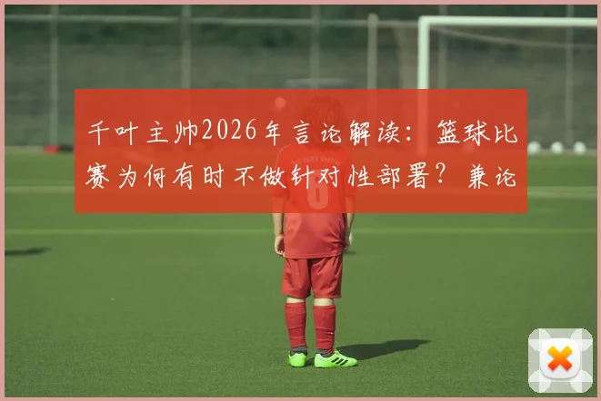 千叶主帅2026年言论解读:篮球比赛为何有时不做针对性部署?兼论球队风格培养与日本战术特点