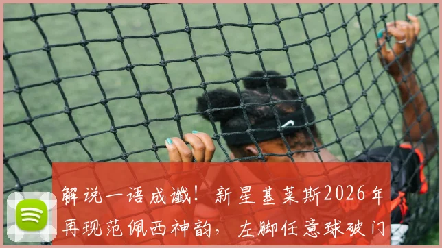 解说一语成谶！新星基莱斯2026年再现范佩西神韵，左脚任意球破门技惊四座