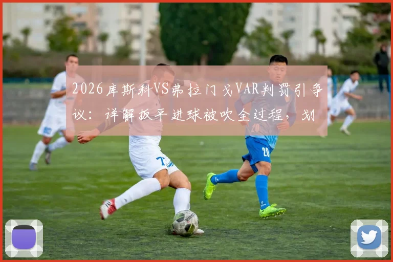 2026库斯科VS弗拉门戈VAR判罚引争议:详解扳平进球被吹全过程,划线几乎重合算越位?附比赛集锦
