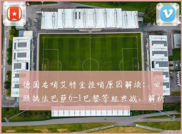 德国名哨艾特金挂哨原因解读：回顾执法巴萨6-1巴黎等经典战，解析其争议判罚与职业生涯亮点