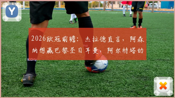 2026欧冠前瞻：杰拉德直言，阿森纳想赢巴黎圣日耳曼，阿尔特塔的球队必须拿出200%状态