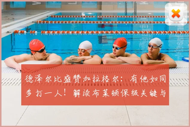 德泽尔比盛赞加拉格尔:有他如同多打一人!解读布莱顿保级关键与2026赛季挑战