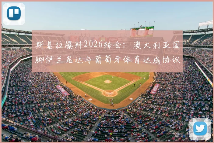 斯基拉爆料2026转会：澳大利亚国脚伊兰昆达与葡萄牙体育达成协议，转会费及合同细节详解