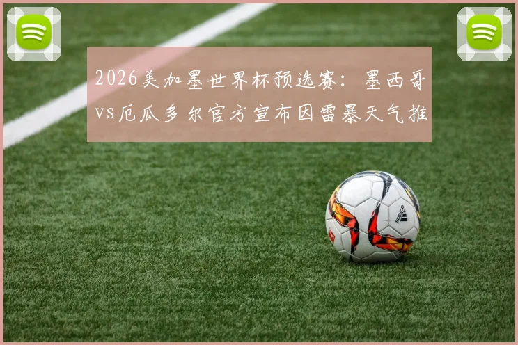 2026美加墨世界杯预选赛：墨西哥vs厄瓜多尔官方宣布因雷暴天气推迟，最新开球时间确认晚上10点