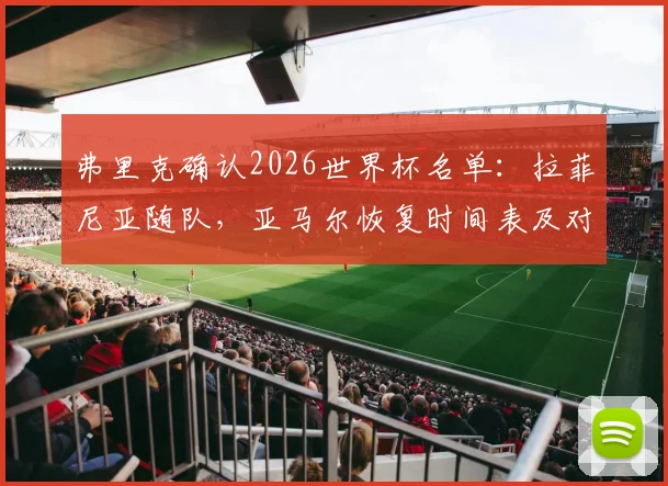 弗里克确认2026世界杯名单:拉菲尼亚随队,亚马尔恢复时间表及对德国队战术影响前瞻