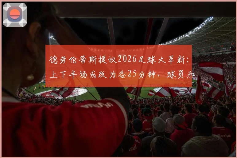 德劳伦蒂斯提议2026足球大革新:上下半场或改为各25分钟,球员和球迷将受何冲击?