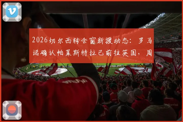 2026切尔西转会窗新援动态：罗马诺确认帕莱斯特拉已前往英国，周五接受俱乐部体检全流程解析