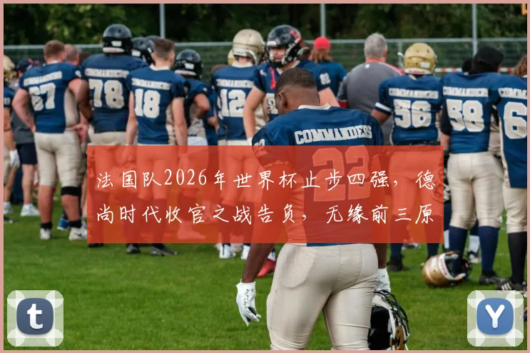 法国队2026年世界杯止步四强，德尚时代收官之战告负，无缘前三原因深度剖析