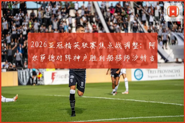 2026亚冠精英联赛焦点战调整：阿尔萨德对阵神户胜利船移师沙特吉达王子体育场，赛程与观赛指南解读