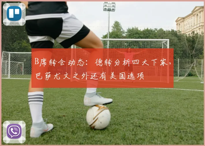 B席转会动态：德转分析四大下家，巴萨尤文之外还有美国选项