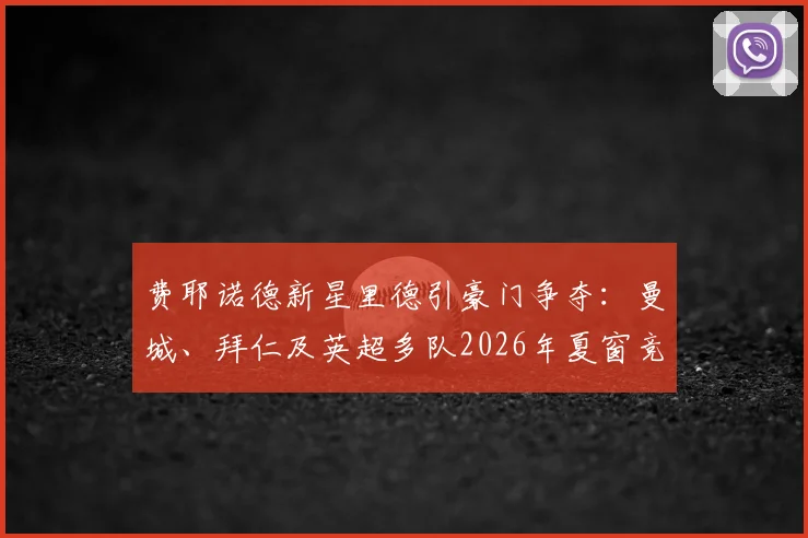 费耶诺德新星里德引豪门争夺：曼城、拜仁及英超多队2026年夏窗竞争分析及球员前景展望
