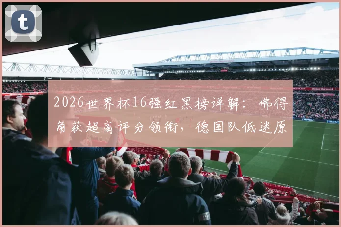 2026世界杯16强红黑榜详解：佛得角获超高评分领衔，德国队低迷原因全解析